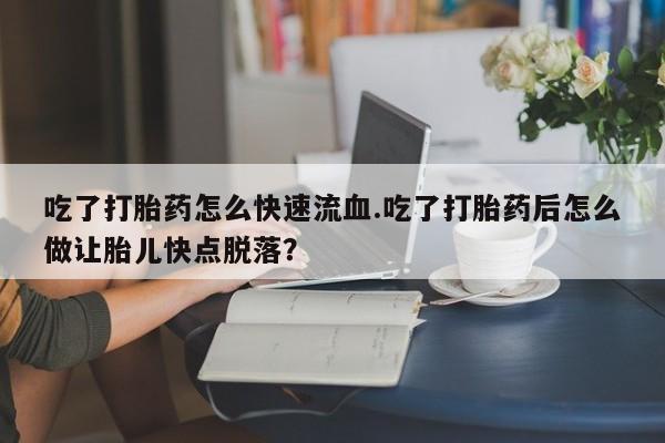 流产药网上专门卖店微信吃了打胎药怎么快速流血.吃了打胎药后怎么做让胎儿快点脱落？