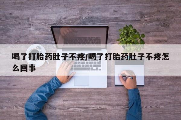 流产药网上专门卖店微信喝了打胎药肚子不疼/喝了打胎药肚子不疼怎么回事