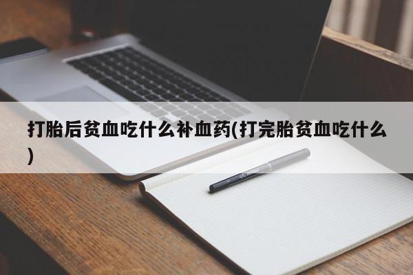 流产药网上专门卖店微信打胎后贫血吃什么补血药(打完胎贫血吃什么)