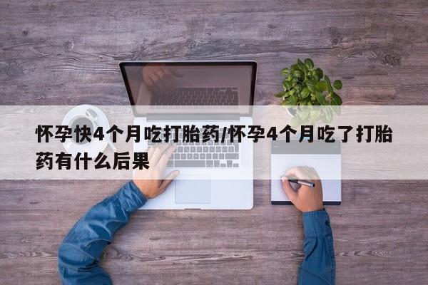 流产药网上专门卖店微信怀孕快4个月吃打胎药/怀孕4个月吃了打胎药有什么后果