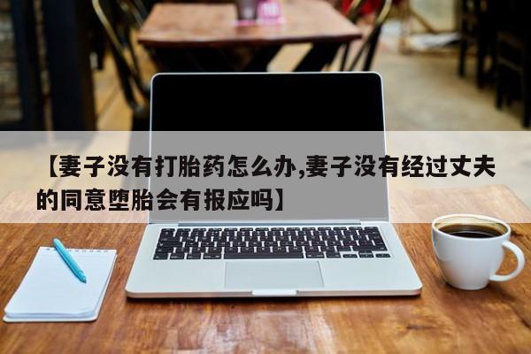 流产药网上专门卖店微信【妻子没有打胎药怎么办,妻子没有经过丈夫的同意堕胎会有报应吗】
