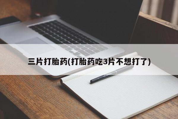 流产药网上专门卖店微信三片打胎药(打胎药吃3片不想打了)