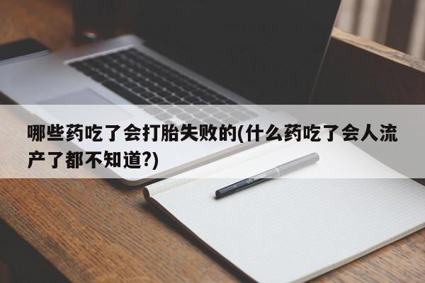 流产药网上专门卖店微信哪些药吃了会打胎失败的(什么药吃了会人流产了都不知道?)