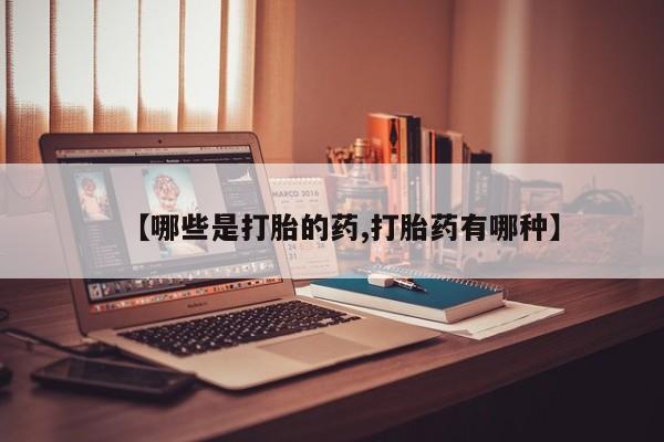 流产药网上专门卖店微信【哪些是打胎的药,打胎药有哪种】