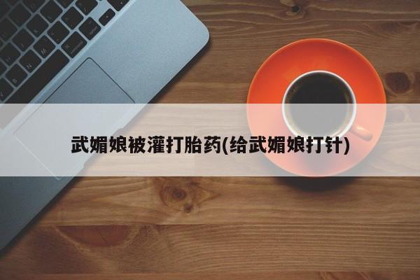 流产药网上专门卖店微信武媚娘被灌打胎药(给武媚娘打针)