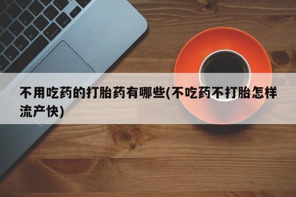流产药网上专门卖店微信不用吃药的打胎药有哪些(不吃药不打胎怎样流产快)