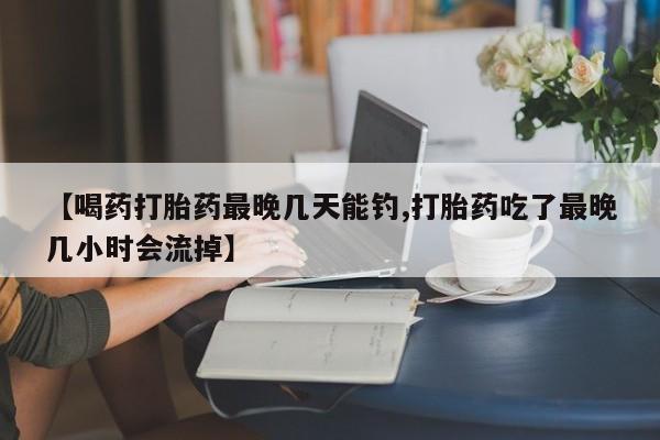 流产药网上专门卖店微信【喝药打胎药最晚几天能钓,打胎药吃了最晚几小时会流掉】