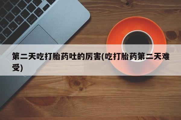 流产药网上专门卖店微信第二天吃打胎药吐的厉害(吃打胎药第二天难受)