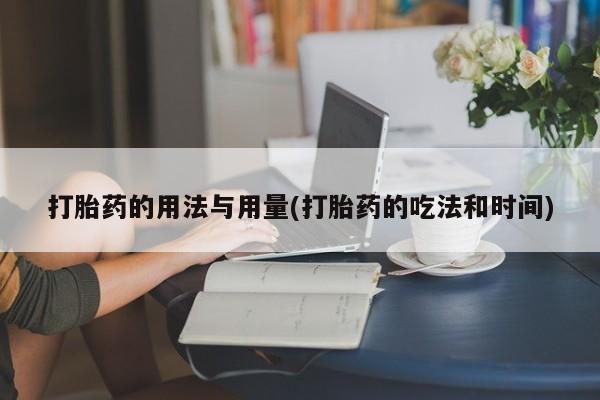 流产药网上专门卖店微信打胎药的用法与用量(打胎药的吃法和时间)