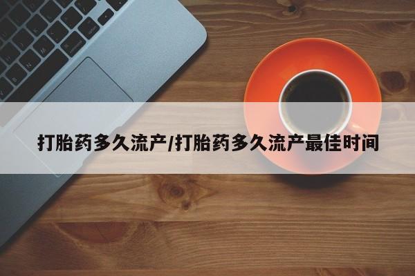 流产药网上专门卖店微信打胎药多久流产/打胎药多久流产最佳时间