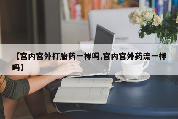 流产药网上专门卖店微信【宫内宫外打胎药一样吗,宫内宫外药流一样吗】