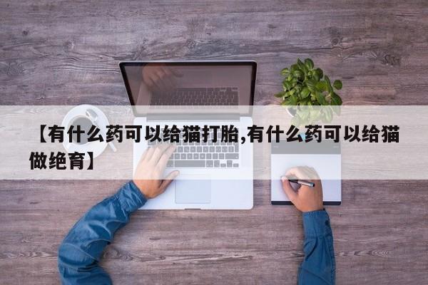流产药网上专门卖店微信【有什么药可以给猫打胎,有什么药可以给猫做绝育】