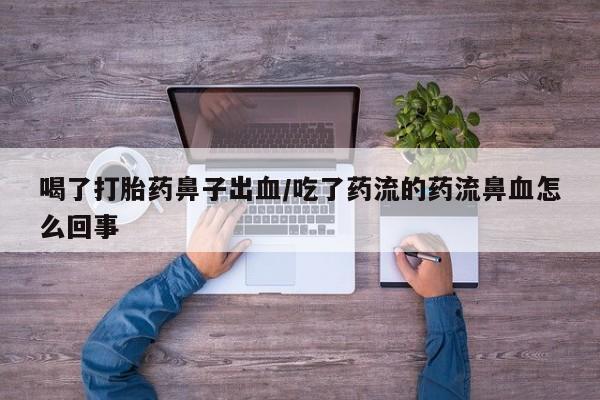 流产药网上专门卖店微信喝了打胎药鼻子出血/吃了药流的药流鼻血怎么回事