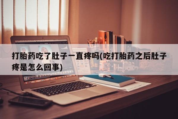 流产药网上专门卖店微信打胎药吃了肚子一直疼吗(吃打胎药之后肚子疼是怎么回事)