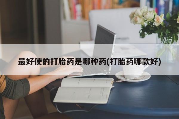 流产药网上专门卖店微信最好使的打胎药是哪种药(打胎药哪款好)