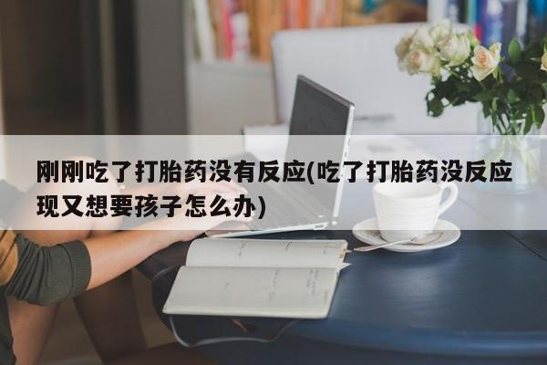 流产药网上专门卖店微信刚刚吃了打胎药没有反应(吃了打胎药没反应现又想要孩子怎么办)