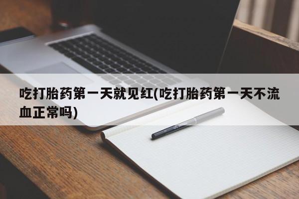 流产药网上专门卖店微信吃打胎药第一天就见红(吃打胎药第一天不流血正常吗)