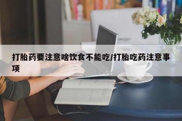 流产药网上专门卖店微信打胎药要注意啥饮食不能吃/打胎吃药注意事项