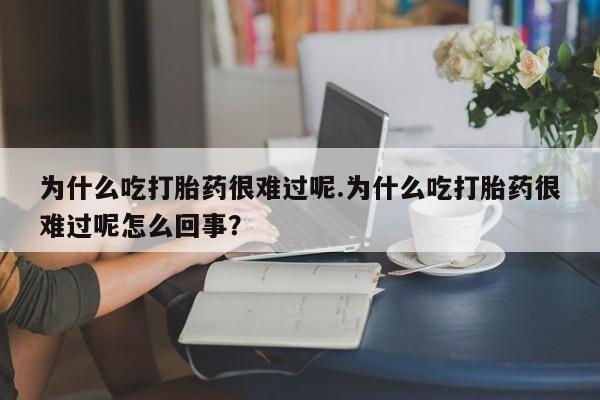 流产药网上专门卖店微信为什么吃打胎药很难过呢.为什么吃打胎药很难过呢怎么回事？