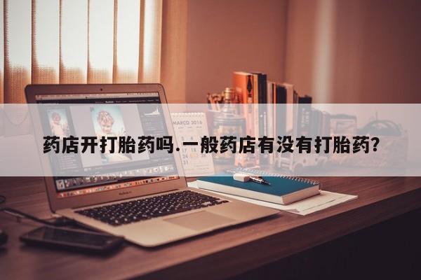 流产药网上专门卖店微信药店开打胎药吗.一般药店有没有打胎药？