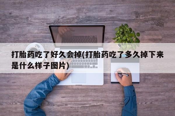 流产药网上专门卖店微信打胎药吃了好久会掉(打胎药吃了多久掉下来是什么样子图片)