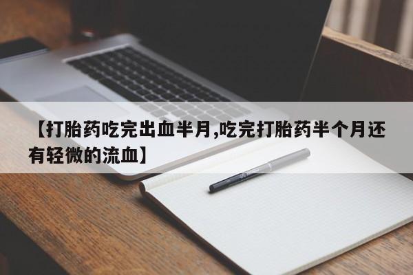 流产药网上专门卖店微信【打胎药吃完出血半月,吃完打胎药半个月还有轻微的流血】