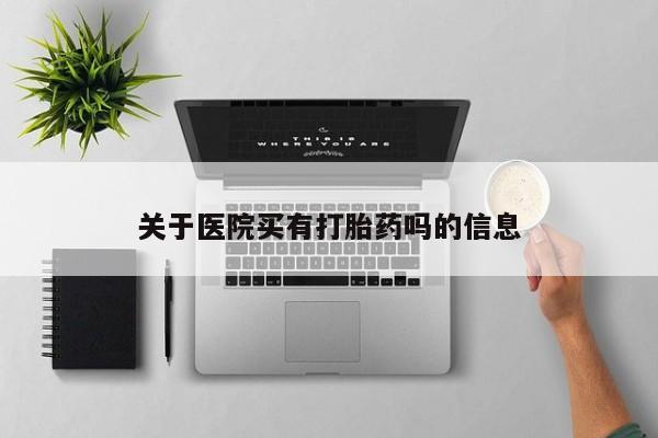 流产药网上专门卖店微信关于医院买有打胎药吗的信息