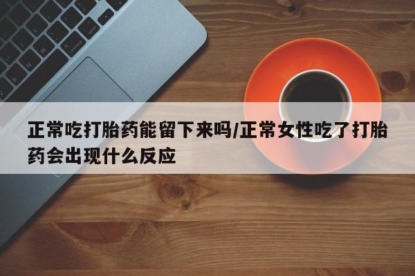 流产药网上专门卖店微信正常吃打胎药能留下来吗/正常女性吃了打胎药会出现什么反应
