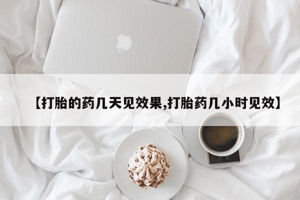 流产药网上专门卖店微信【打胎的药几天见效果,打胎药几小时见效】
