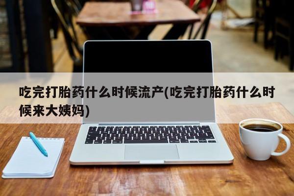 流产药网上专门卖店微信吃完打胎药什么时候流产(吃完打胎药什么时候来大姨妈)