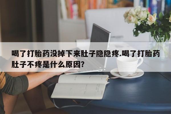 流产药网上专门卖店微信喝了打胎药没掉下来肚子隐隐疼.喝了打胎药肚子不疼是什么原因？