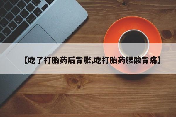 流产药网上专门卖店微信【吃了打胎药后背胀,吃打胎药腰酸背痛】