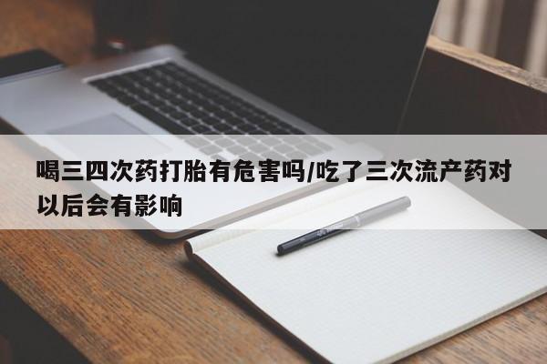 流产药网上专门卖店微信喝三四次药打胎有危害吗/吃了三次流产药对以后会有影响