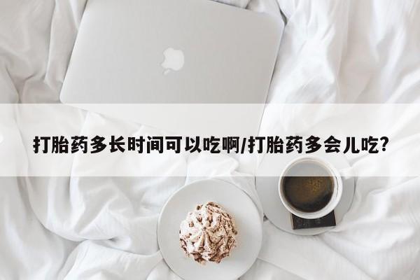 流产药网上专门卖店微信打胎药多长时间可以吃啊/打胎药多会儿吃?