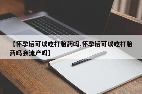 流产药网上专门卖店微信【怀孕后可以吃打胎药吗,怀孕后可以吃打胎药吗会流产吗】