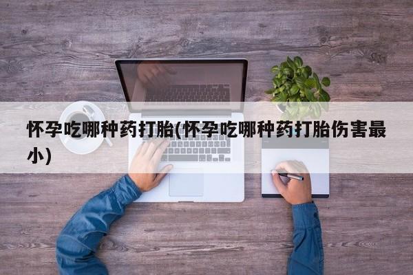 流产药网上专门卖店微信怀孕吃哪种药打胎(怀孕吃哪种药打胎伤害最小)