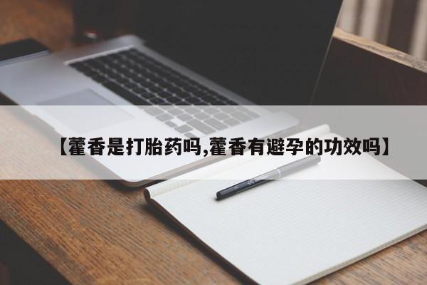 流产药网上专门卖店微信【藿香是打胎药吗,藿香有避孕的功效吗】