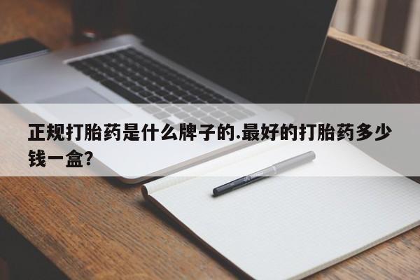 流产药网上专门卖店微信正规打胎药是什么牌子的.最好的打胎药多少钱一盒？