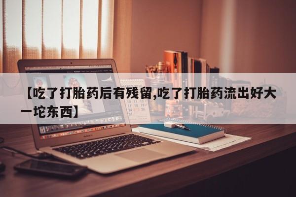 流产药网上专门卖店微信【吃了打胎药后有残留,吃了打胎药流出好大一坨东西】