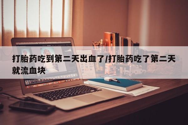 流产药网上专门卖店微信打胎药吃到第二天出血了/打胎药吃了第二天就流血块