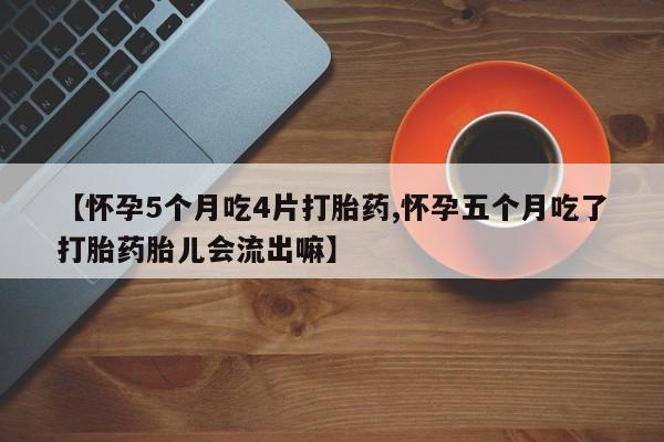 流产药网上专门卖店微信【怀孕5个月吃4片打胎药,怀孕五个月吃了打胎药胎儿会流出嘛】