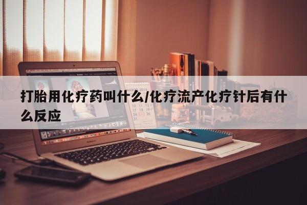 流产药网上专门卖店微信打胎用化疗药叫什么/化疗流产化疗针后有什么反应