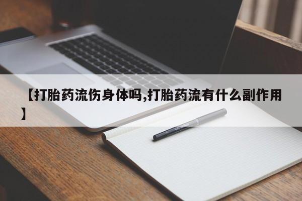 流产药网上专门卖店微信【打胎药流伤身体吗,打胎药流有什么副作用】