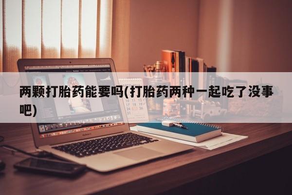 流产药网上专门卖店微信两颗打胎药能要吗(打胎药两种一起吃了没事吧)