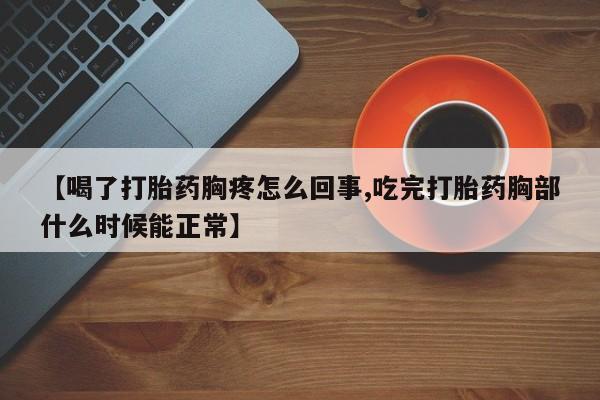 流产药网上专门卖店微信【喝了打胎药胸疼怎么回事,吃完打胎药胸部什么时候能正常】