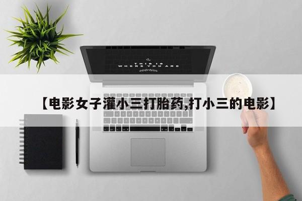 流产药网上专门卖店微信【电影女子灌小三打胎药,打小三的电影】