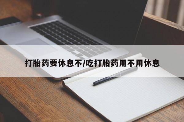 流产药网上专门卖店微信打胎药要休息不/吃打胎药用不用休息
