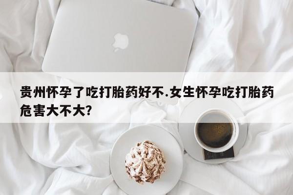 流产药网上专门卖店微信贵州怀孕了吃打胎药好不.女生怀孕吃打胎药危害大不大？
