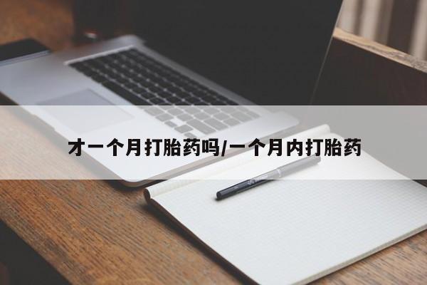 流产药网上专门卖店微信才一个月打胎药吗/一个月内打胎药
