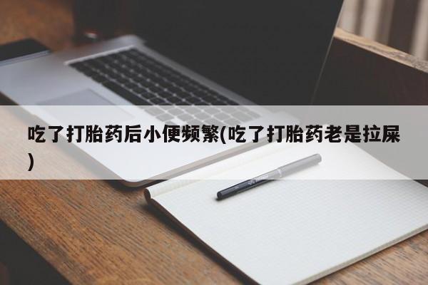 流产药网上专门卖店微信吃了打胎药后小便频繁(吃了打胎药老是拉屎)